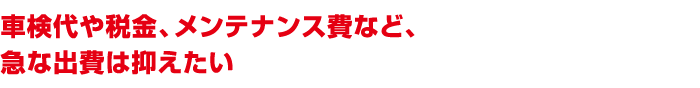 車検代や税金、メンテナンス費など、急な出費は抑えたい